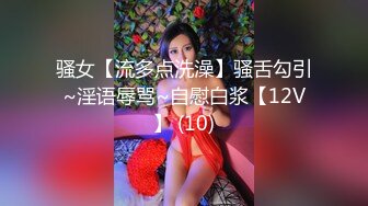 骚女【流多点洗澡】骚舌勾引~淫语辱骂~自慰白浆【12V】 (10)