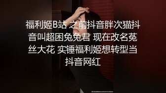 福利姬B站 之前抖音胖次猫抖音叫超困兔兔君 现在改名菟丝大花 实锤福利姬想转型当抖音网红