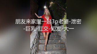 朋友来家里一起3p老婆-泄密-巨乳-肛交-短发-大一