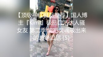 【顶级网红极品推荐】国人博主『Kimi』极品口活达人骚女友 第二季 能把灵魂吸出来的超绝口活 (5)