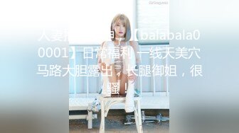 人妻推特女神，【balabala00001】日常福利 一线天美穴马路大胆露出，长腿御姐，很骚！