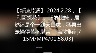 【新速片遞】 2024.2.28，【利哥探花】，19岁嫩妹，居然还是个一线天白虎，猛男出笼操得苦不堪言，强烈推荐[715M/MP4/01:58:03]