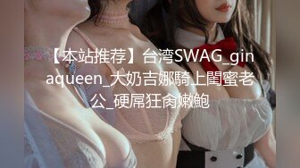 【本站推荐】台湾SWAG_ginaqueen_大奶吉娜騎上閨蜜老公_硬屌狂肏嫩鮑