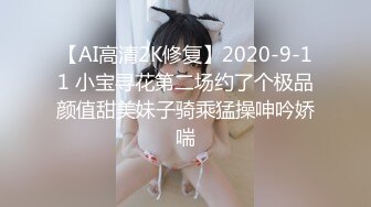 【AI高清2K修复】2020-9-11 小宝寻花第二场约了个极品颜值甜美妹子骑乘猛操呻吟娇喘