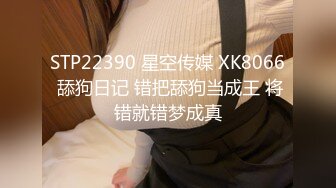 STP22390 星空传媒 XK8066 舔狗日记 错把舔狗当成王 将错就错梦成真