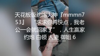 天花板级约炮大神『mmmn753』✿“求求你再快点，我老公一会就回家了”，人生赢家约炮 白领 人妻 御姐 6