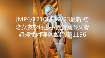 [MP4/1210M]12/23最新 初恋女友李丹彤小骚货又湿又滑超频抽射颤挛高潮VIP1196