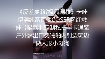 《反差萝莉?极品调教》卡哇伊清纯系百变COSER网红嫩妹【喵酱】定制私拍，卡通装户外露出口交啪啪内射边玩边做人形小母狗