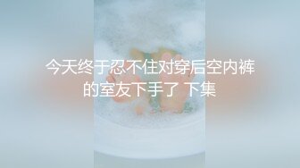 今天终于忍不住对穿后空内裤的室友下手了 下集