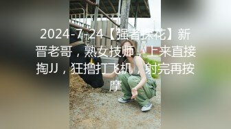 2024-7-24【强者探花】新晋老哥，熟女技师，上来直接掏JJ，狂撸打飞机，射完再按摩