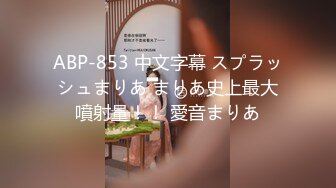 ABP-853 中文字幕 スプラッシュまりあ まりあ史上最大噴射量！！ 愛音まりあ