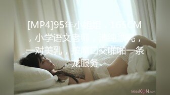 [MP4]95年小姐姐，165CM，小学语文老师，清纯漂亮，一对美乳，按摩口交啪啪一条龙服务