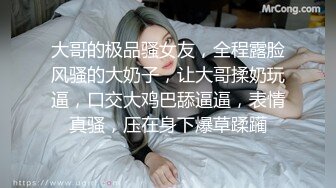 大哥的极品骚女友，全程露脸风骚的大奶子，让大哥揉奶玩逼，口交大鸡巴舔逼逼，表情真骚，压在身下爆草蹂躏