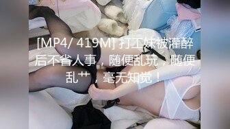 [MP4/ 419M] 打工妹被灌醉后不省人事，随便乱玩，随便乱艹，毫无知觉！