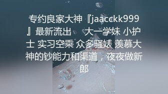 专约良家大神『jaacckk999』最新流出❤️大一学妹 小护士 实习空乘 众多骚婊 羡慕大神的钞能力和渠道，夜夜做新郎