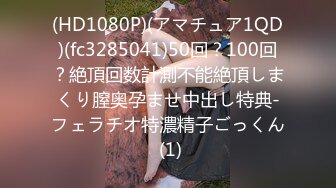 (HD1080P)(アマチュア1QD)(fc3285041)50回？100回？絶頂回数計測不能絶頂しまくり膣奥孕ませ中出し特典-フェラチオ特濃精子ごっくん (1)