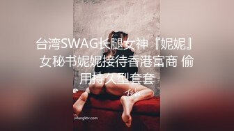 台湾SWAG长腿女神『妮妮』女秘书妮妮接待香港富商 偷用持久型套套