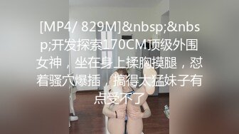 [MP4/ 829M]&nbsp;&nbsp;开发探索170CM顶级外围女神，坐在身上揉胸摸腿，怼着骚穴爆插，搞得太猛妹子有点受不了