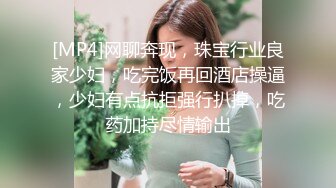 [MP4]网聊奔现，珠宝行业良家少妇，吃完饭再回酒店操逼，少妇有点抗拒强行扒掉，吃药加持尽情输出