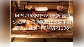 [MP4/368M]3/20最新 骚逼少妇就是欠操露脸让纹身小哥后入抽插浪叫不断VIP1196