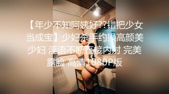 【年少不知阿姨好??错把少女当成宝】少妇杀手约操高颜美少妇 淫语不断直接内射 完美露脸 高清1080P版