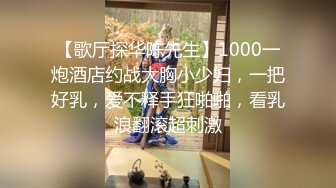 【歌厅探华陈先生】1000一炮酒店约战大胸小少妇，一把好乳，爱不释手狂啪啪，看乳浪翻滚超刺激