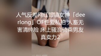 人气反差网红眼镜女神「deerlong」OF性爱私拍 人畜无害清纯脸 床上骚浪骑乘男友真卖力2