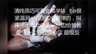 清纯乖巧可爱女高学妹✿bb很紧温润 小屁股QQ弹弹的，叫床声也如此诱人，一边给爸爸足交一边自己摸小穴 超级反差