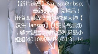 【新片速遞】&nbsp;&nbsp; ⚫️⚫️最新10月订阅精品！出道即巅峰，超强约炮大神【汉生Hanson】付费长视频①，够大够猛，爆肏各种极品小姐姐[4010M/MP4/01:31:14]