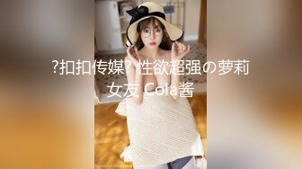 ?扣扣传媒? 性欲超强の萝莉女友 Cola酱