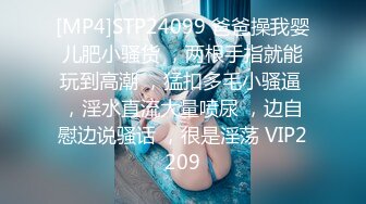 [MP4]STP24099 爸爸操我婴儿肥小骚货 ，两根手指就能玩到高潮 ，猛扣多毛小骚逼 ，淫水直流大量喷尿 ，边自慰边说骚话 ，很是淫荡 VIP2209