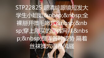 STP22825 超清纯眼镜短发大学生小姐姐&nbsp;&nbsp;全裸掰开微毛嫩穴&nbsp;&nbsp;穿上刚买的连体网袜&nbsp;&nbsp;摆弄各种姿势 隔着丝袜揉穴很是风骚