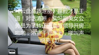 《云盘高质泄密》露脸才是王道！对话清晰，实习期美女公务员为了转正无奈与领导开房啪啪，浴室干到床上，嗲叫声响亮 (3)