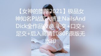 【女神的堕落2021】极品女神知名P站国人博主NailsAndDick全作品收录 手交+口交+足交+后入高清1080P原版无水印