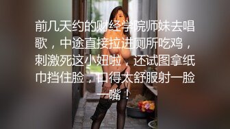 前几天约的财经学院师妹去唱歌，中途直接拉进厕所吃鸡，刺激死这小妞啦，还试图拿纸巾挡住脸，口得太舒服射一脸一嘴！