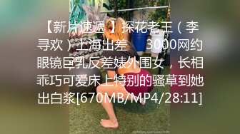 【新片速遞 】探花老王（李寻欢）上海出差❤️3000网约眼镜巨乳反差婊外围女，长相乖巧可爱床上特别的骚草到她出白浆[670MB/MP4/28:11]