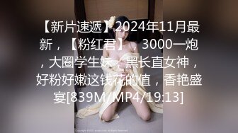 【新片速遞】2024年11月最新，【粉红君】，3000一炮，大圈学生妹，黑长直女神，好粉好嫩这钱花的值，香艳盛宴[839M/MP4/19:13]