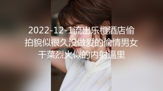 2022-12-1流出乐橙酒店偷拍貌似很久没做爱的偷情男女干菜烈火似的内射逼里