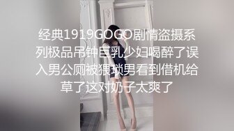 经典1919GOGO剧情盗摄系列极品吊钟巨乳少妇喝醉了误入男公厕被猥琐男看到借机给草了这对奶子太爽了