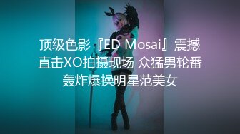 顶级色影『ED Mosai』震撼直击XO拍摄现场 众猛男轮番轰炸爆操明星范美女