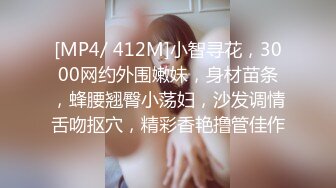 [MP4/ 412M]小智寻花，3000网约外围嫩妹，身材苗条，蜂腰翘臀小荡妇，沙发调情舌吻抠穴，精彩香艳撸管佳作