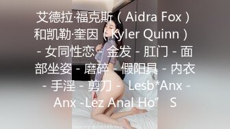 艾德拉·福克斯（Aidra Fox）和凯勒·奎因（Kyler Quinn） - 女同性恋 - 金发 - 肛门 - 面部坐姿 - 磨碎 - 假阳具 - 内衣 - 手淫 - 剪刀 -  Lesb*Anx -Anx -Lez Anal Ho” S