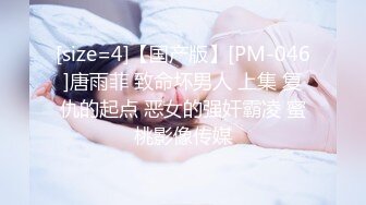 [size=4]【国产版】[PM-046]唐雨菲 致命坏男人 上集 复仇的起点 恶女的强奸霸凌 蜜桃影像传媒