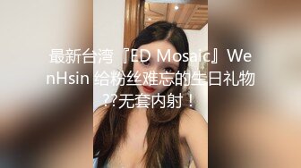 最新台湾『ED Mosaic』WenHsin 给粉丝难忘的生日礼物??无套内射！