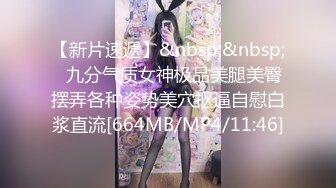 【新片速遞】&nbsp;&nbsp;✨九分气质女神极品美腿美臀摆弄各种姿势美穴抠逼自慰白浆直流[664MB/MP4/11:46]