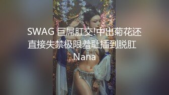 SWAG 巨屌肛交!中出菊花还直接失禁极限羞耻插到脱肛  Nana