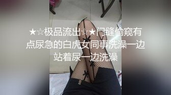 ★☆极品流出☆★门缝偷窥有点尿急的白虎女同事洗澡一边站着尿一边洗澡