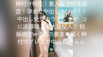 种付け特化！素人女子校生限定！孕ませ中出しナンパ！！ 中出し处女のウブなオマ◯コに浓厚精子を大量投入！ 妊娠确定w子宫の奥まで届く种付けプレスで中出し！ らんちゃん