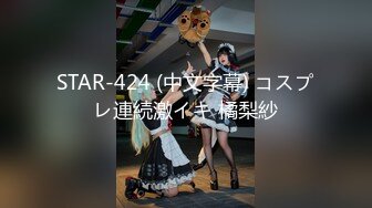 STAR-424 (中文字幕) コスプレ連続激イキ 橘梨紗