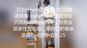 【OnlyFans】2023年7月香港网黄 melyll 眼镜婊骚货脸穴同框啪啪自慰VIP，与男友居家性爱啪啪，乘骑位肥臀很是具有视觉冲击力 25